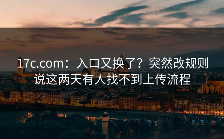 17c.com：入口又换了？突然改规则说这两天有人找不到上传流程